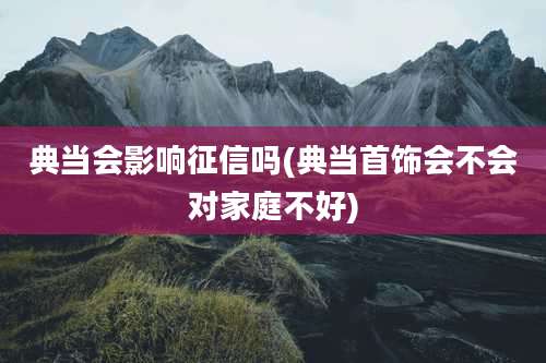 典当会影响征信吗(典当首饰会不会对家庭不好)