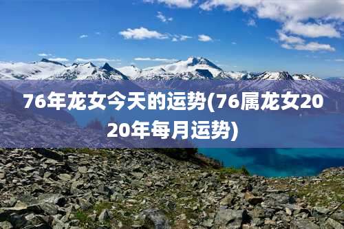76年龙女今天的运势(76属龙女2020年每月运势)