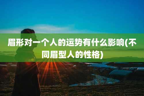 眉形对一个人的运势有什么影响(不同眉型人的性格)