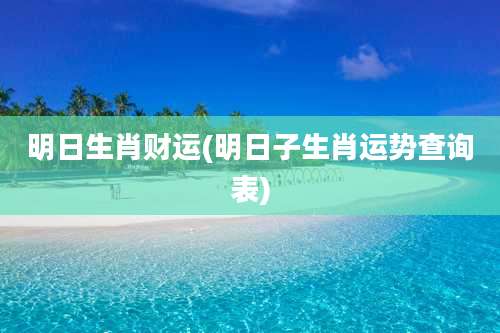 明日生肖财运(明日子生肖运势查询表)