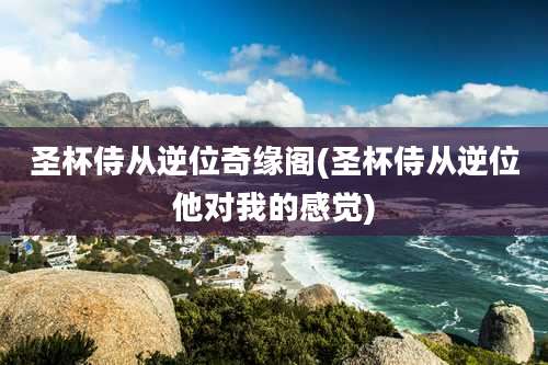 圣杯侍从逆位奇缘阁(圣杯侍从逆位他对我的感觉)