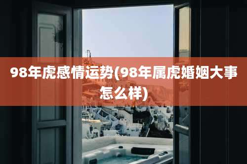 98年虎感情运势(98年属虎婚姻大事怎么样)