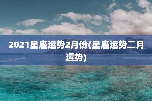 2021星座运势2月份(星座运势二月运势)
