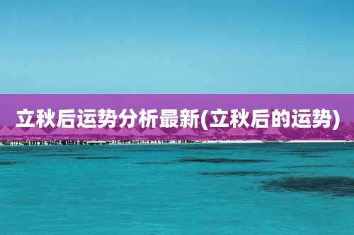 立秋后运势分析最新(立秋后的运势)