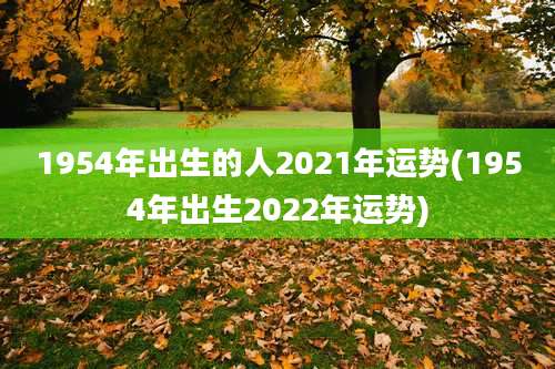1954年出生的人2021年运势(1954年出生2022年运势)