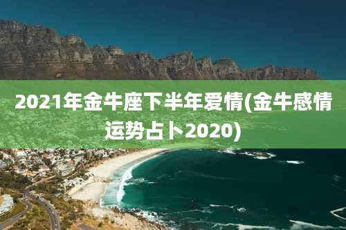 2021年金牛座下半年爱情(金牛感情运势占卜2020)