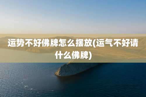 运势不好佛牌怎么摆放(运气不好请什么佛牌)