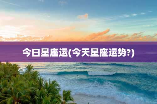 今曰星座运(今天星座运势?)