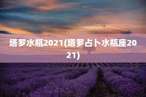 塔罗水瓶2021(塔罗占卜水瓶座2021)