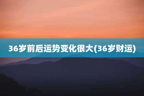 36岁前后运势变化很大(36岁财运)
