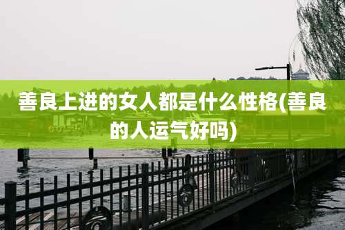 善良上进的女人都是什么性格(善良的人运气好吗)