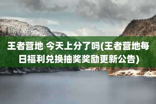 王者营地 今天上分了吗(王者营地每日福利兑换抽奖奖励更新公告)