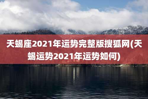 天蝎座2021年运势完整版搜狐网(天蝎运势2021年运势如何)