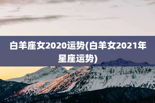 白羊座女2020运势(白羊女2021年星座运势)