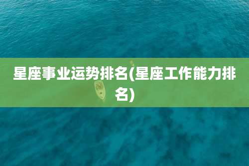星座事业运势排名(星座工作能力排名)