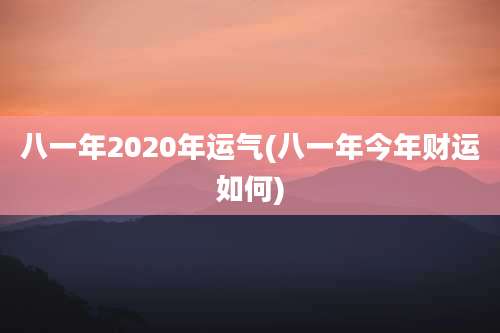 八一年2020年运气(八一年今年财运如何)