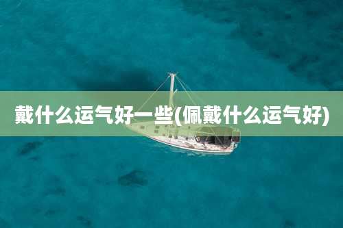 戴什么运气好一些(佩戴什么运气好)