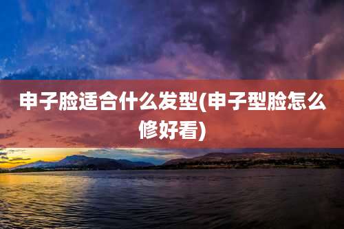 申子脸适合什么发型(申子型脸怎么修好看)