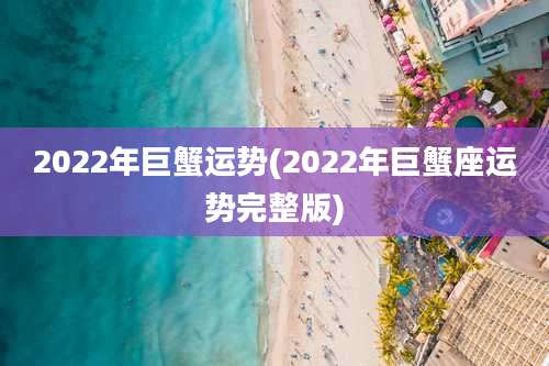 2022年巨蟹运势(2022年巨蟹座运势完整版)