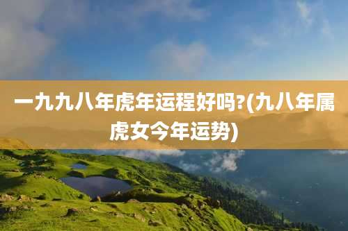 一九九八年虎年运程好吗?(九八年属虎女今年运势)