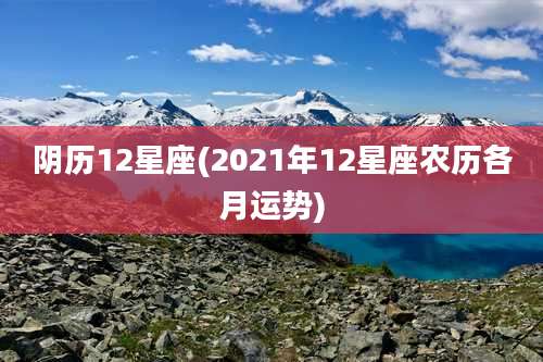 阴历12星座(2021年12星座农历各月运势)