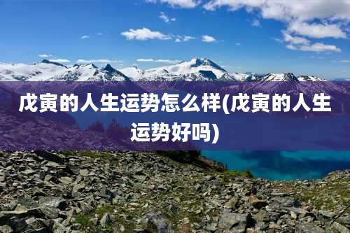 戊寅的人生运势怎么样(戊寅的人生运势好吗)