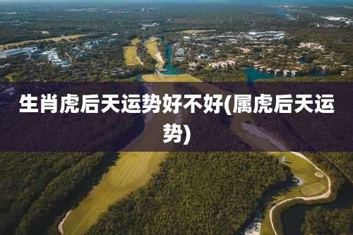 生肖虎后天运势好不好(属虎后天运势)