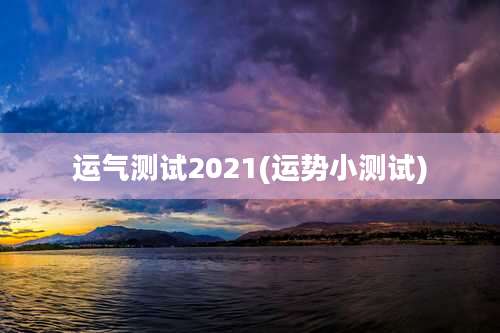 运气测试2021(运势小测试)
