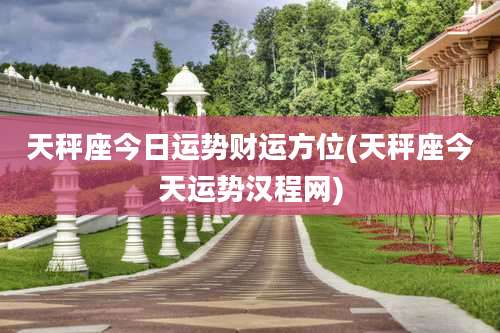 天秤座今日运势财运方位(天秤座今天运势汉程网)