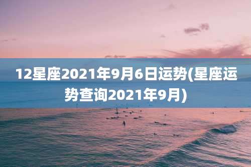 12星座2021年9月6日运势(星座运势查询2021年9月)
