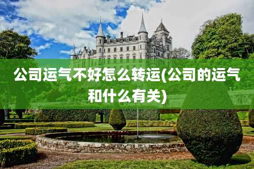 公司运气不好怎么转运(公司的运气和什么有关)