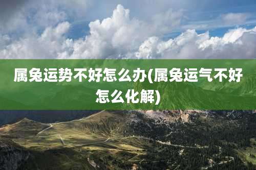 属兔运势不好怎么办(属兔运气不好怎么化解)