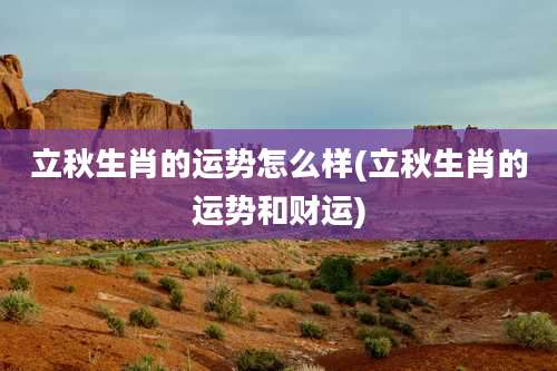 立秋生肖的运势怎么样(立秋生肖的运势和财运)