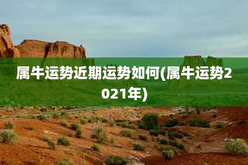 属牛运势近期运势如何(属牛运势2021年)
