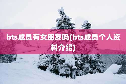 bts成员有女朋友吗(bts成员个人资料介绍)