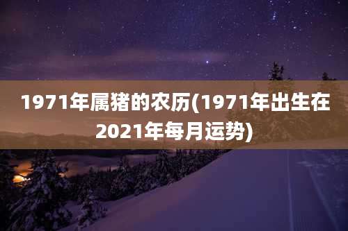 1971年属猪的农历(1971年出生在2021年每月运势)