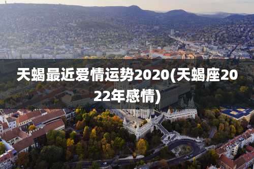 天蝎最近爱情运势2020(天蝎座2022年感情)