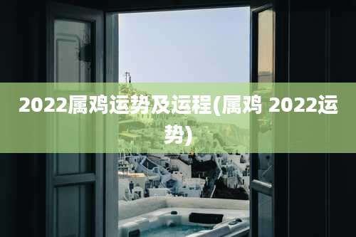 2022属鸡运势及运程(属鸡 2022运势)
