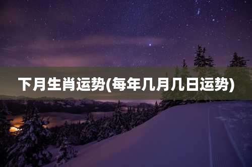 下月生肖运势(每年几月几日运势)