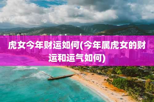 虎女今年财运如何(今年属虎女的财运和运气如何)