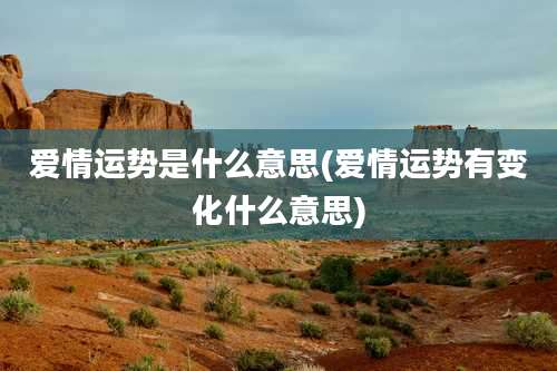 爱情运势是什么意思(爱情运势有变化什么意思)
