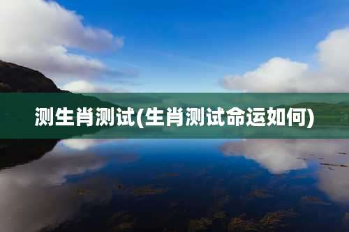 测生肖测试(生肖测试命运如何)