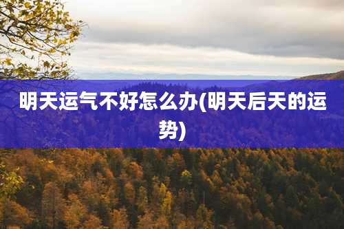 明天运气不好怎么办(明天后天的运势)