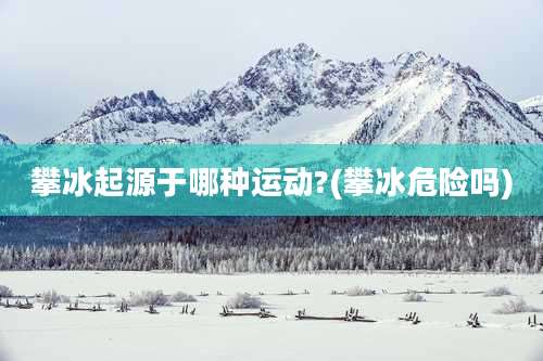 攀冰起源于哪种运动?(攀冰危险吗)