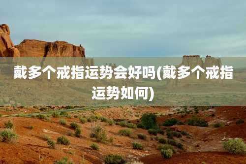 戴多个戒指运势会好吗(戴多个戒指运势如何)