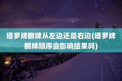 塔罗牌翻牌从左边还是右边(塔罗牌翻牌顺序会影响结果吗)