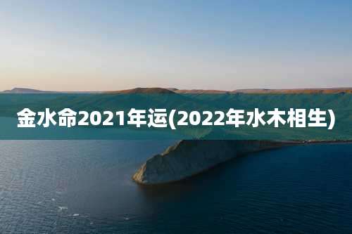 金水命2021年运(2022年水木相生)