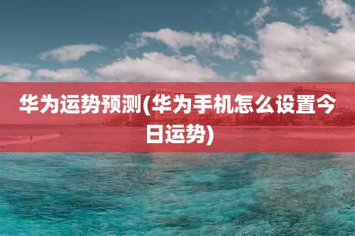 华为运势预测(华为手机怎么设置今日运势)