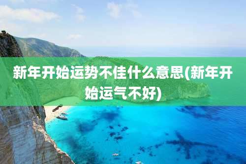 新年开始运势不佳什么意思(新年开始运气不好)