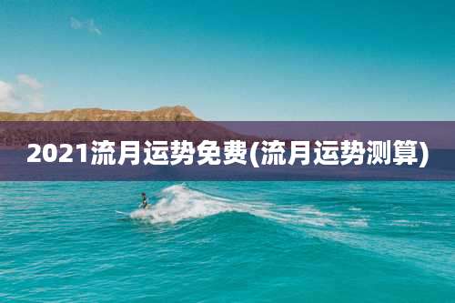 2021流月运势免费(流月运势测算)